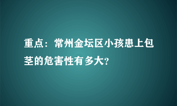 重点：常州金坛区小孩患上包茎的危害性有多大？