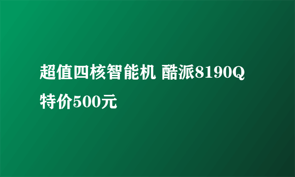 超值四核智能机 酷派8190Q特价500元