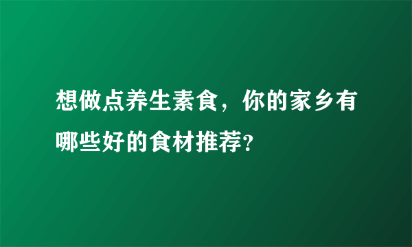 想做点养生素食，你的家乡有哪些好的食材推荐？