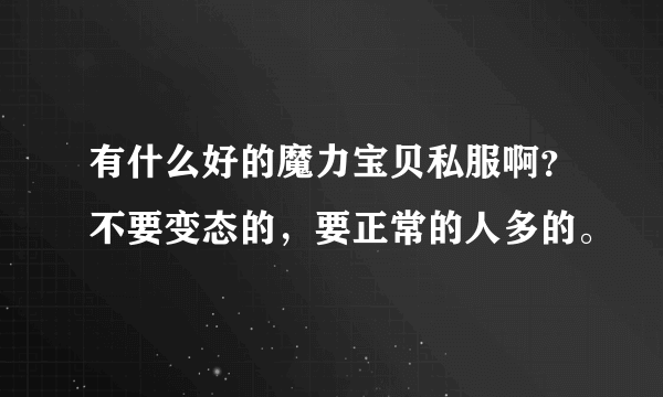 有什么好的魔力宝贝私服啊？不要变态的，要正常的人多的。