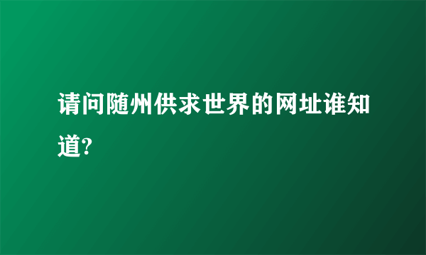 请问随州供求世界的网址谁知道?