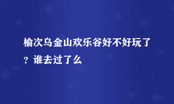 榆次乌金山欢乐谷好不好玩了？谁去过了么