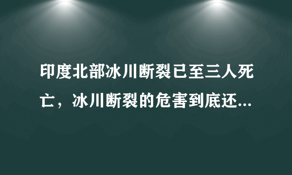 印度北部冰川断裂已至三人死亡，冰川断裂的危害到底还有多大？