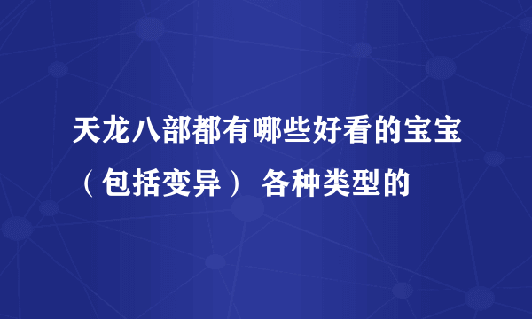 天龙八部都有哪些好看的宝宝（包括变异） 各种类型的