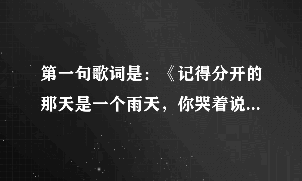 第一句歌词是：《记得分开的那天是一个雨天，你哭着说要走了再见我一面》这是什么歌