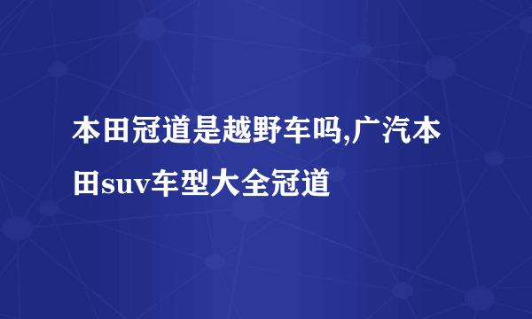 本田冠道是越野车吗,广汽本田suv车型大全冠道