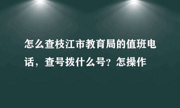 怎么查枝江市教育局的值班电话，查号拨什么号？怎操作