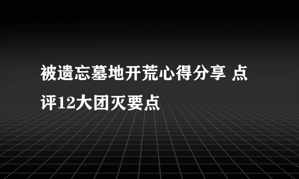 被遗忘墓地开荒心得分享 点评12大团灭要点