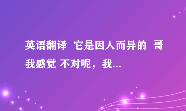 英语翻译  它是因人而异的  哥我感觉 不对呢，我查了查 person to person