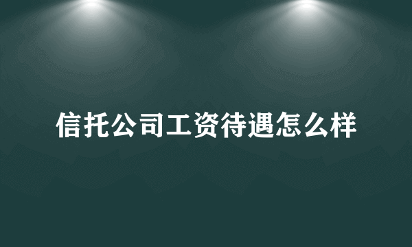 信托公司工资待遇怎么样