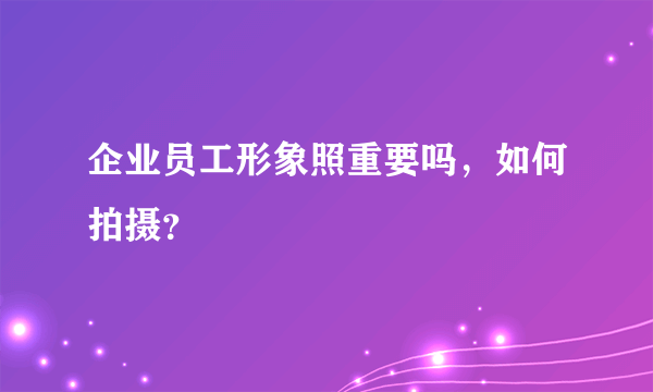 企业员工形象照重要吗，如何拍摄？