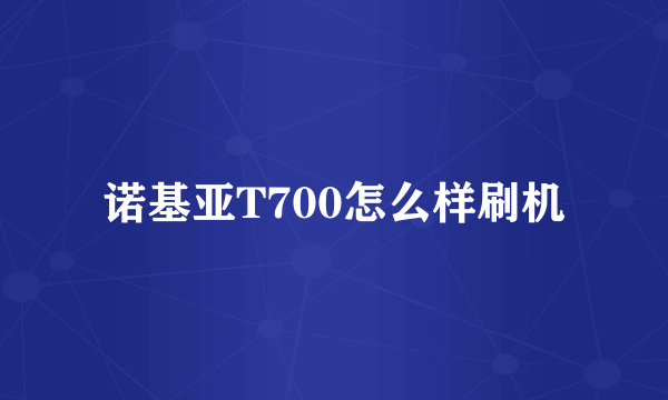 诺基亚T700怎么样刷机