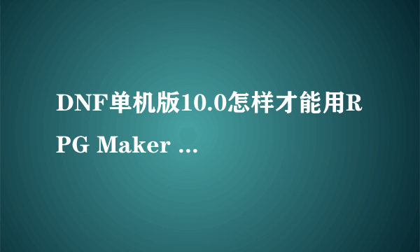 DNF单机版10.0怎样才能用RPG Maker XP修改？