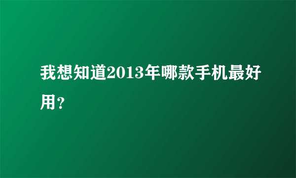 我想知道2013年哪款手机最好用？