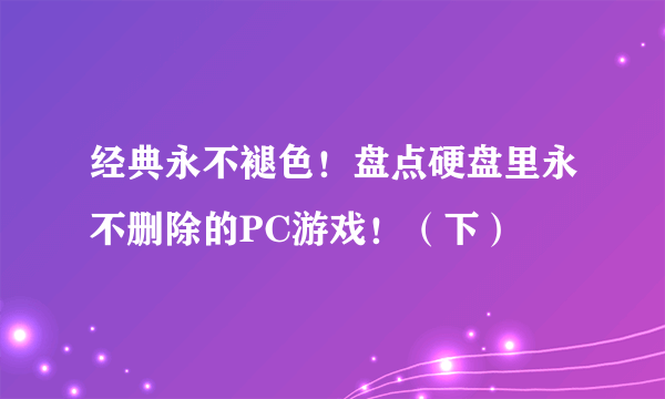 经典永不褪色！盘点硬盘里永不删除的PC游戏！（下）