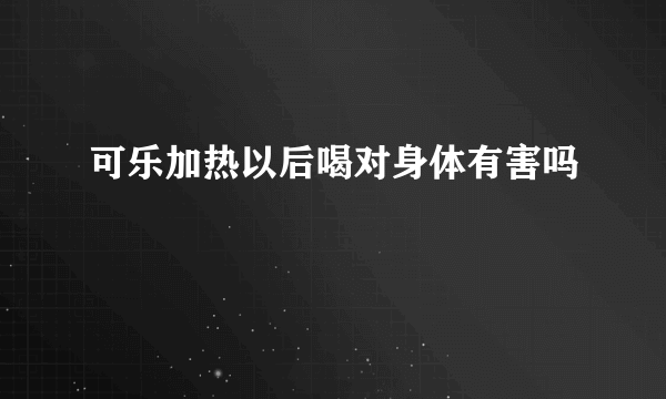 可乐加热以后喝对身体有害吗