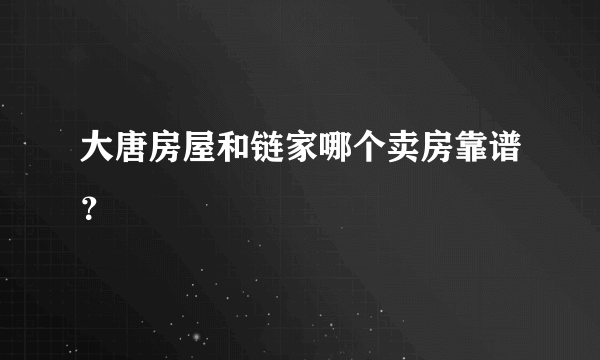 大唐房屋和链家哪个卖房靠谱？