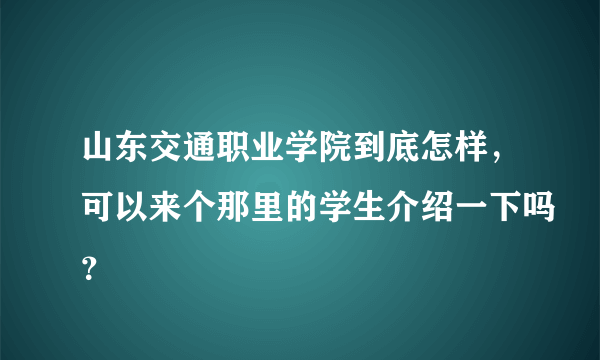 山东交通职业学院到底怎样，可以来个那里的学生介绍一下吗？