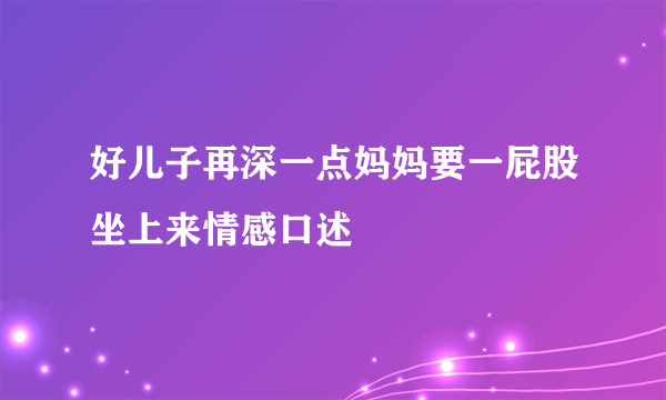 好儿子再深一点妈妈要一屁股坐上来情感口述