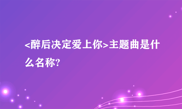 <醉后决定爱上你>主题曲是什么名称?