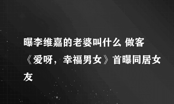 曝李维嘉的老婆叫什么 做客《爱呀，幸福男女》首曝同居女友