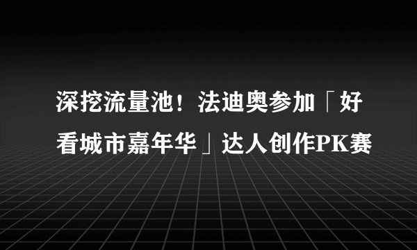 深挖流量池！法迪奥参加「好看城市嘉年华」达人创作PK赛