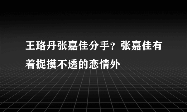 王珞丹张嘉佳分手？张嘉佳有着捉摸不透的恋情外