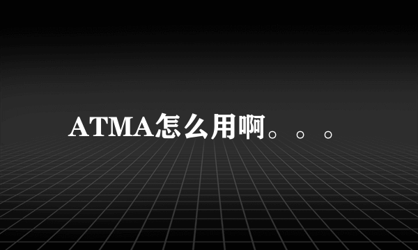 ATMA怎么用啊。。。