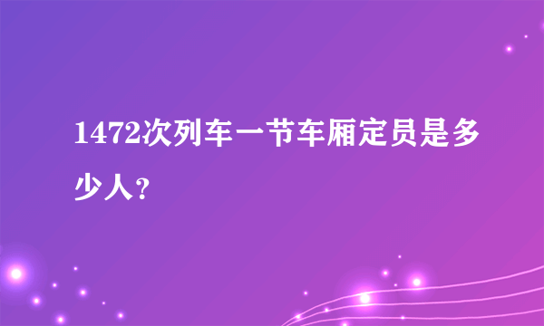 1472次列车一节车厢定员是多少人？