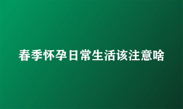 春季怀孕日常生活该注意啥