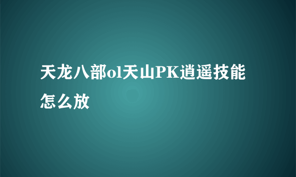 天龙八部ol天山PK逍遥技能怎么放