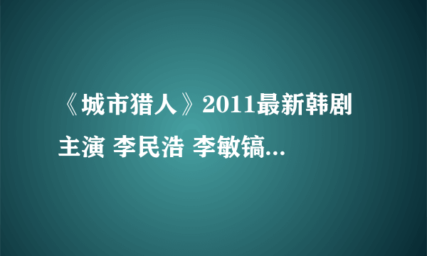 《城市猎人》2011最新韩剧 主演 李民浩 李敏镐 朴敏英 李俊赫 具荷拉 谁有全集高清在线播放下载地址……