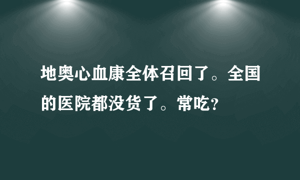 地奥心血康全体召回了。全国的医院都没货了。常吃？