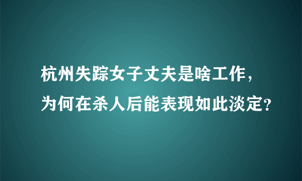 杭州失踪女子丈夫是啥工作，为何在杀人后能表现如此淡定？