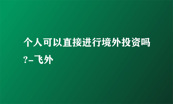 个人可以直接进行境外投资吗?-飞外