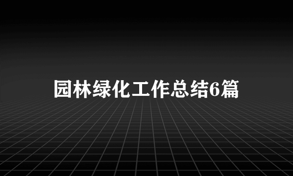 园林绿化工作总结6篇