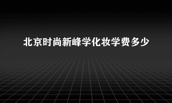 北京时尚新峰学化妆学费多少