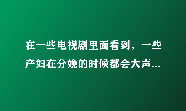 在一些电视剧里面看到，一些产妇在分娩的时候都会大声喊叫，这对分娩过程有帮助的吗？