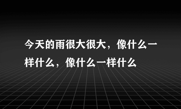 今天的雨很大很大，像什么一样什么，像什么一样什么