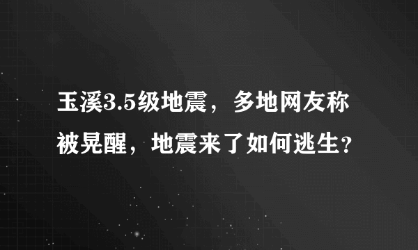 玉溪3.5级地震，多地网友称被晃醒，地震来了如何逃生？