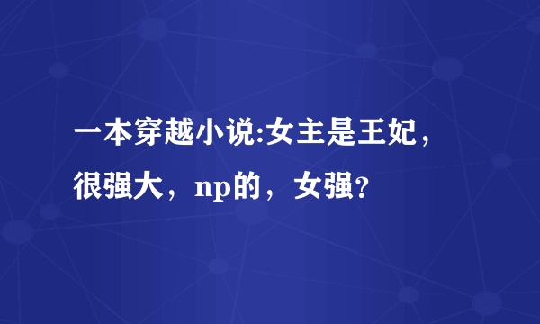 一本穿越小说:女主是王妃，很强大，np的，女强？