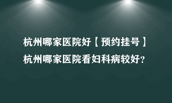 杭州哪家医院好【预约挂号】杭州哪家医院看妇科病较好？