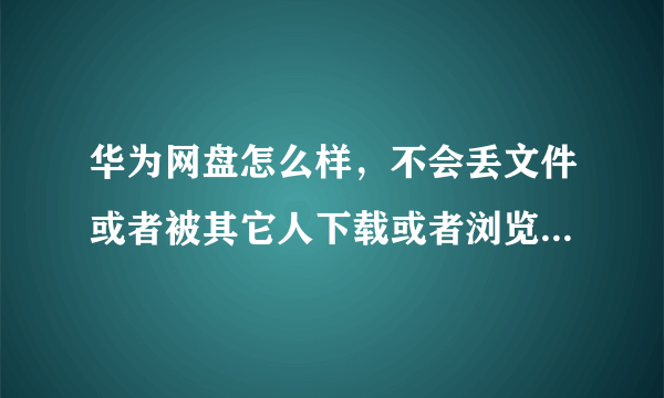 华为网盘怎么样，不会丢文件或者被其它人下载或者浏览吧。。。。