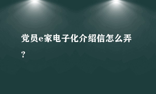 党员e家电子化介绍信怎么弄？