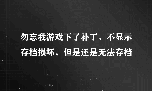 勿忘我游戏下了补丁，不显示存档损坏，但是还是无法存档