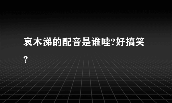 哀木涕的配音是谁哇?好搞笑？