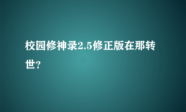 校园修神录2.5修正版在那转世？