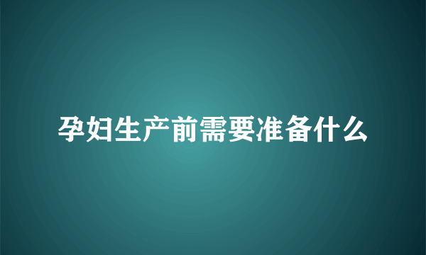 孕妇生产前需要准备什么