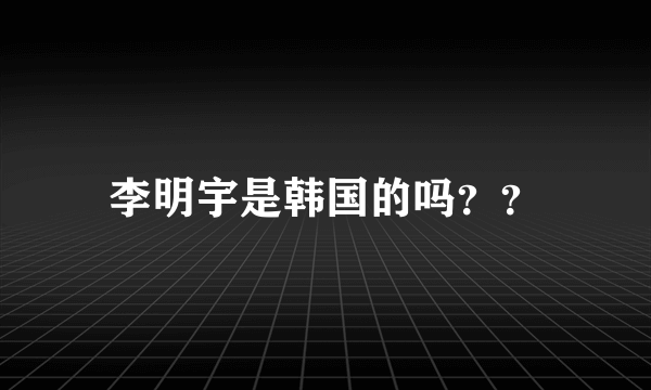 李明宇是韩国的吗？？