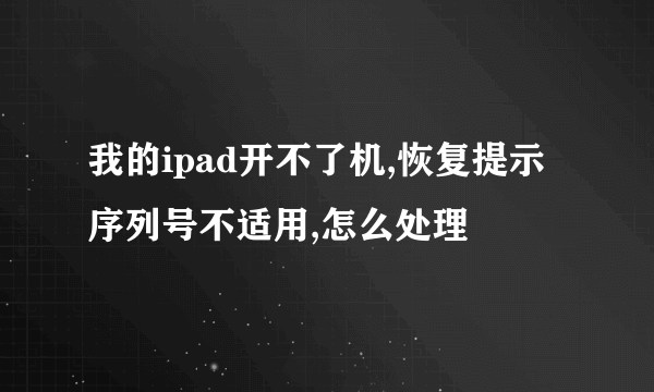 我的ipad开不了机,恢复提示序列号不适用,怎么处理